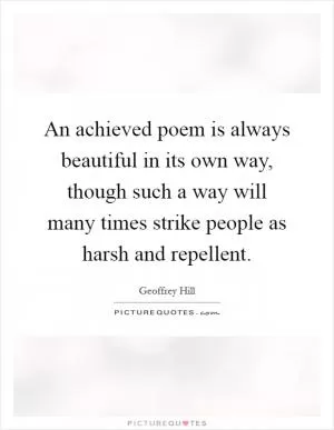 An achieved poem is always beautiful in its own way, though such a way will many times strike people as harsh and repellent Picture Quote #1