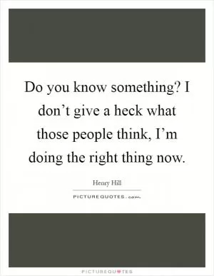 Do you know something? I don’t give a heck what those people think, I’m doing the right thing now Picture Quote #1