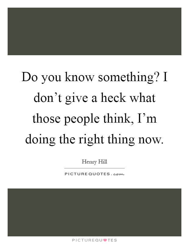 Do you know something? I don't give a heck what those people think, I'm doing the right thing now Picture Quote #1