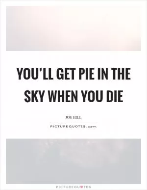 You’ll get pie in the sky when you die Picture Quote #1