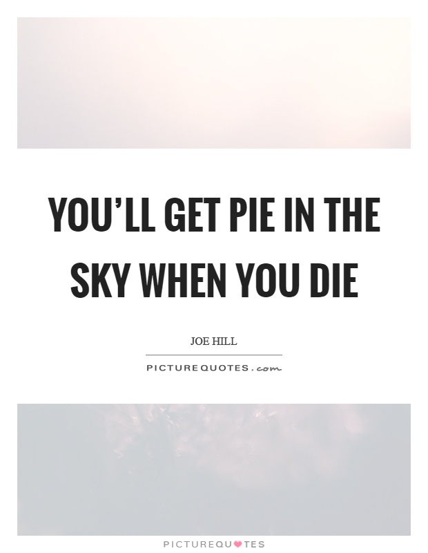 You'll get pie in the sky when you die Picture Quote #1