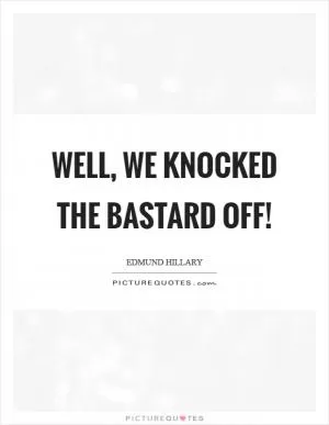 Well, we knocked the bastard off! Picture Quote #1
