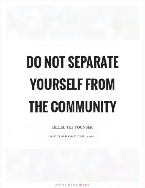 Do not separate yourself from the community Picture Quote #1