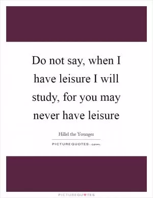 Do not say, when I have leisure I will study, for you may never have leisure Picture Quote #1