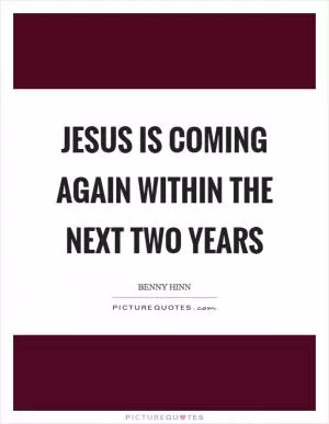 Jesus is coming again within the next two years Picture Quote #1