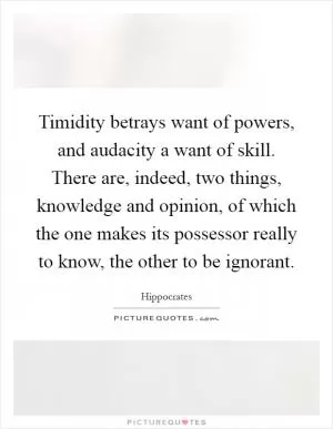 Timidity betrays want of powers, and audacity a want of skill. There are, indeed, two things, knowledge and opinion, of which the one makes its possessor really to know, the other to be ignorant Picture Quote #1