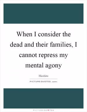 When I consider the dead and their families, I cannot repress my mental agony Picture Quote #1