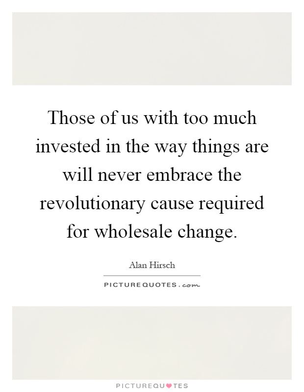 Those of us with too much invested in the way things are will never embrace the revolutionary cause required for wholesale change Picture Quote #1