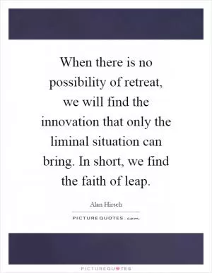 When there is no possibility of retreat, we will find the innovation that only the liminal situation can bring. In short, we find the faith of leap Picture Quote #1