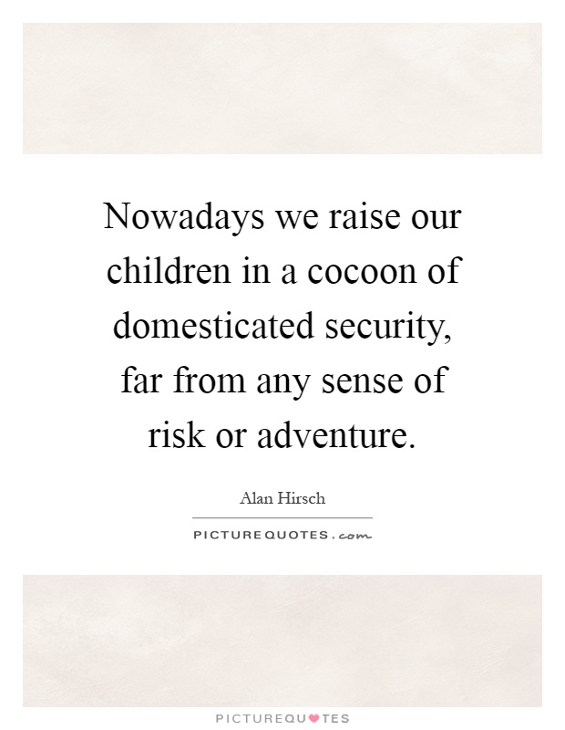 Nowadays we raise our children in a cocoon of domesticated security, far from any sense of risk or adventure Picture Quote #1