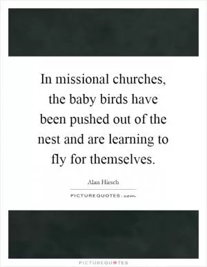 In missional churches, the baby birds have been pushed out of the nest and are learning to fly for themselves Picture Quote #1