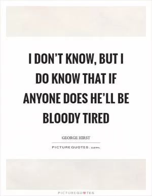 I don’t know, but I do know that if anyone does he’ll be bloody tired Picture Quote #1