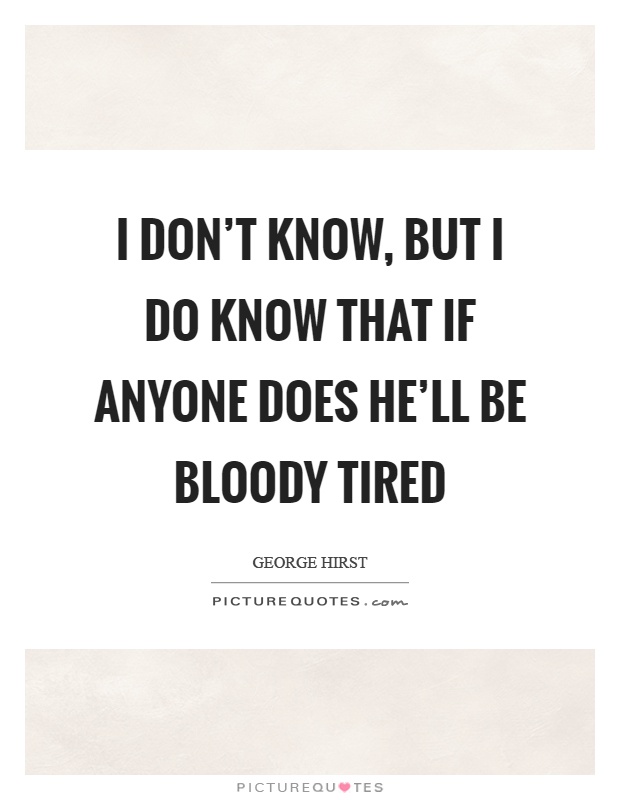 I don't know, but I do know that if anyone does he'll be bloody tired Picture Quote #1