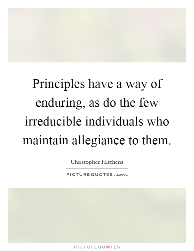Principles have a way of enduring, as do the few irreducible individuals who maintain allegiance to them Picture Quote #1