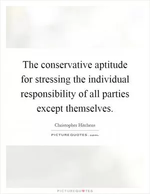 The conservative aptitude for stressing the individual responsibility of all parties except themselves Picture Quote #1