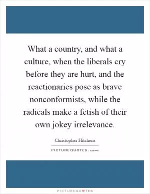 What a country, and what a culture, when the liberals cry before they are hurt, and the reactionaries pose as brave nonconformists, while the radicals make a fetish of their own jokey irrelevance Picture Quote #1
