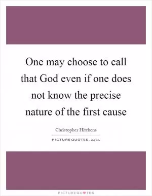 One may choose to call that God even if one does not know the precise nature of the first cause Picture Quote #1