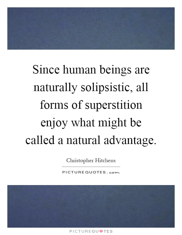Since human beings are naturally solipsistic, all forms of superstition enjoy what might be called a natural advantage Picture Quote #1