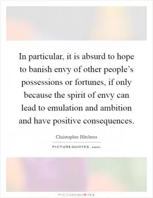 In particular, it is absurd to hope to banish envy of other people’s possessions or fortunes, if only because the spirit of envy can lead to emulation and ambition and have positive consequences Picture Quote #1