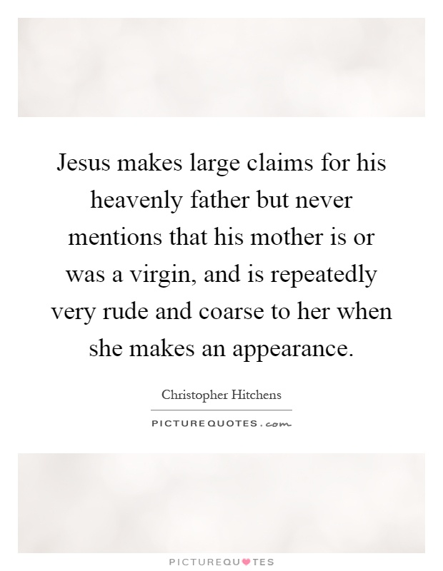 Jesus makes large claims for his heavenly father but never mentions that his mother is or was a virgin, and is repeatedly very rude and coarse to her when she makes an appearance Picture Quote #1