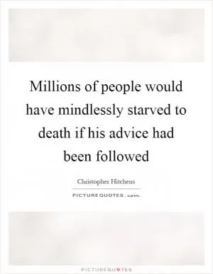 Millions of people would have mindlessly starved to death if his advice had been followed Picture Quote #1