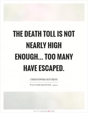 The death toll is not nearly high enough... Too many have escaped Picture Quote #1