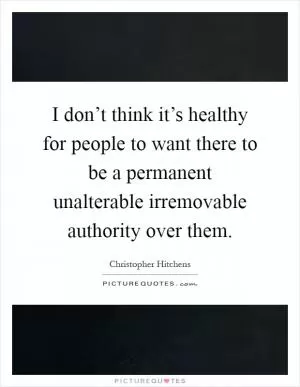 I don’t think it’s healthy for people to want there to be a permanent unalterable irremovable authority over them Picture Quote #1