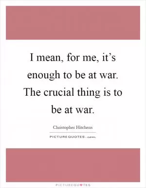 I mean, for me, it’s enough to be at war. The crucial thing is to be at war Picture Quote #1