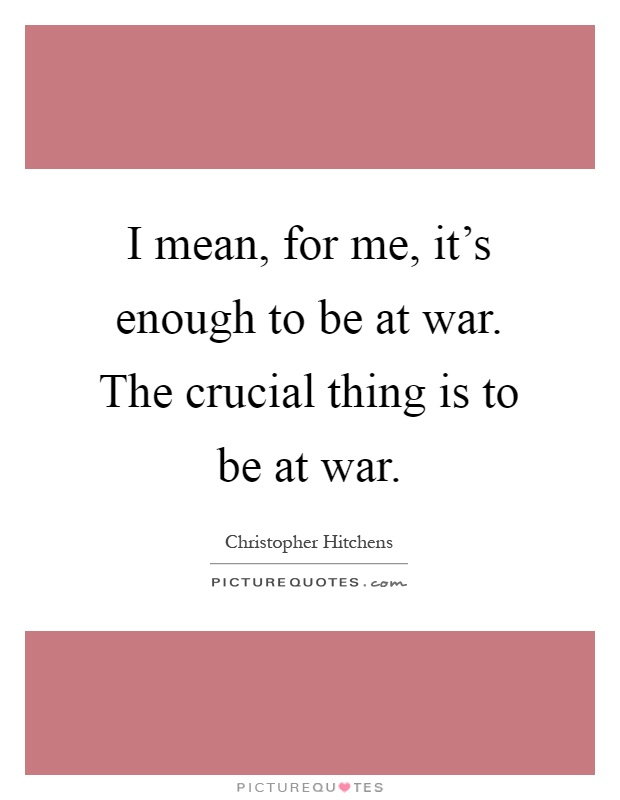 I mean, for me, it's enough to be at war. The crucial thing is to be at war Picture Quote #1