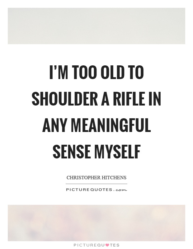 I'm too old to shoulder a rifle in any meaningful sense myself Picture Quote #1