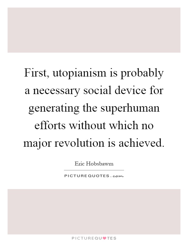 First, utopianism is probably a necessary social device for generating the superhuman efforts without which no major revolution is achieved Picture Quote #1
