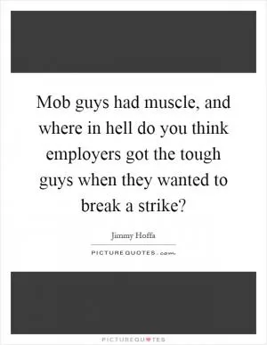 Mob guys had muscle, and where in hell do you think employers got the tough guys when they wanted to break a strike? Picture Quote #1