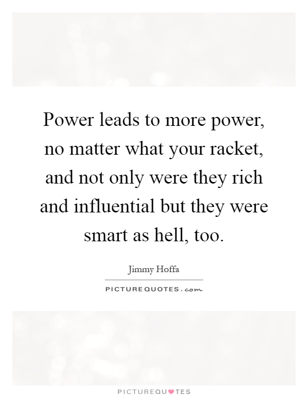 Power leads to more power, no matter what your racket, and not only were they rich and influential but they were smart as hell, too Picture Quote #1