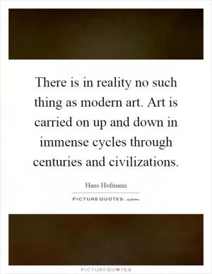 There is in reality no such thing as modern art. Art is carried on up and down in immense cycles through centuries and civilizations Picture Quote #1