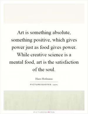 Art is something absolute, something positive, which gives power just as food gives power. While creative science is a mental food, art is the satisfaction of the soul Picture Quote #1