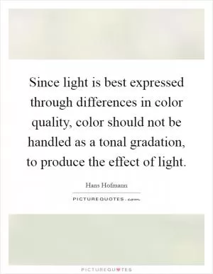 Since light is best expressed through differences in color quality, color should not be handled as a tonal gradation, to produce the effect of light Picture Quote #1