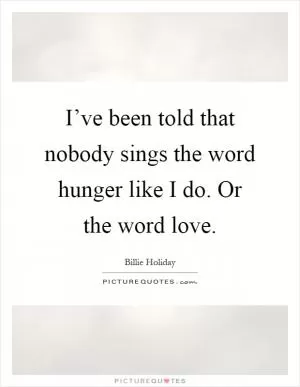 I’ve been told that nobody sings the word hunger like I do. Or the word love Picture Quote #1