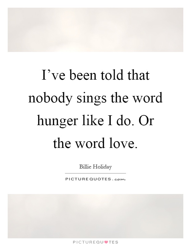 I've been told that nobody sings the word hunger like I do. Or the word love Picture Quote #1