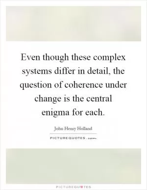 Even though these complex systems differ in detail, the question of coherence under change is the central enigma for each Picture Quote #1