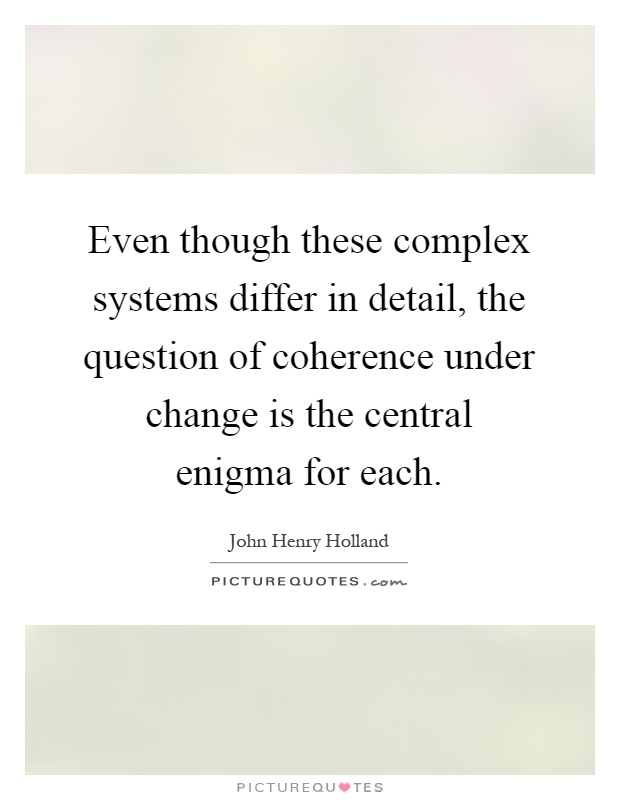 Even though these complex systems differ in detail, the question of coherence under change is the central enigma for each Picture Quote #1