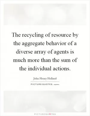 The recycling of resource by the aggregate behavior of a diverse array of agents is much more than the sum of the individual actions Picture Quote #1