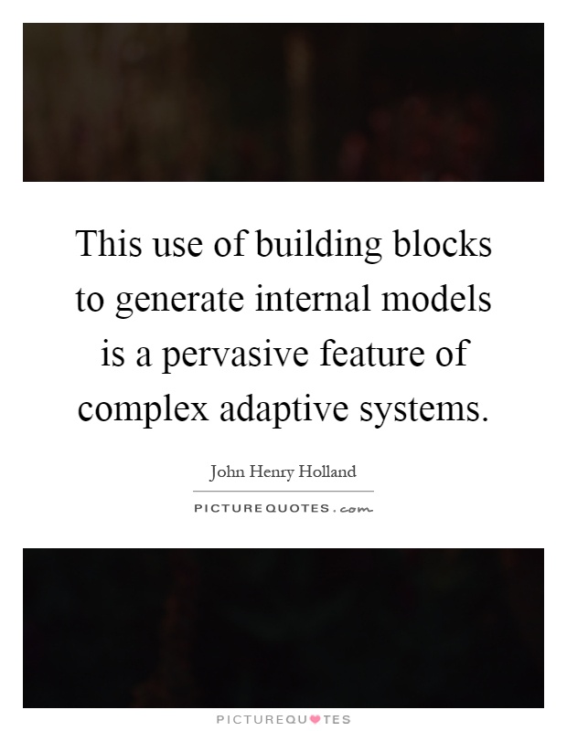 This use of building blocks to generate internal models is a pervasive feature of complex adaptive systems Picture Quote #1