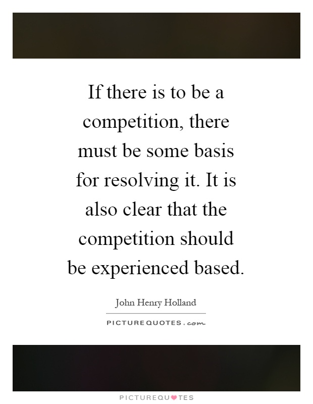 If there is to be a competition, there must be some basis for resolving it. It is also clear that the competition should be experienced based Picture Quote #1