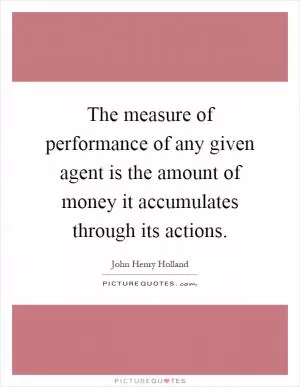 The measure of performance of any given agent is the amount of money it accumulates through its actions Picture Quote #1