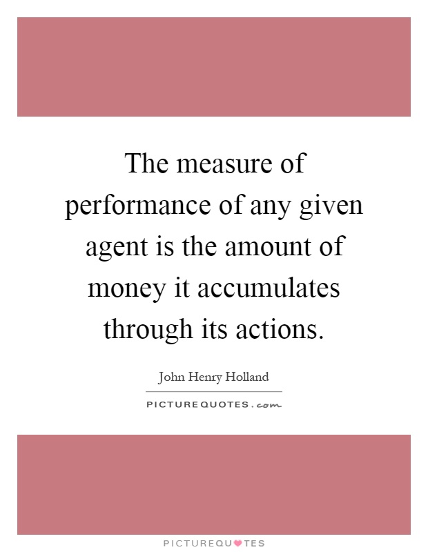 The measure of performance of any given agent is the amount of money it accumulates through its actions Picture Quote #1