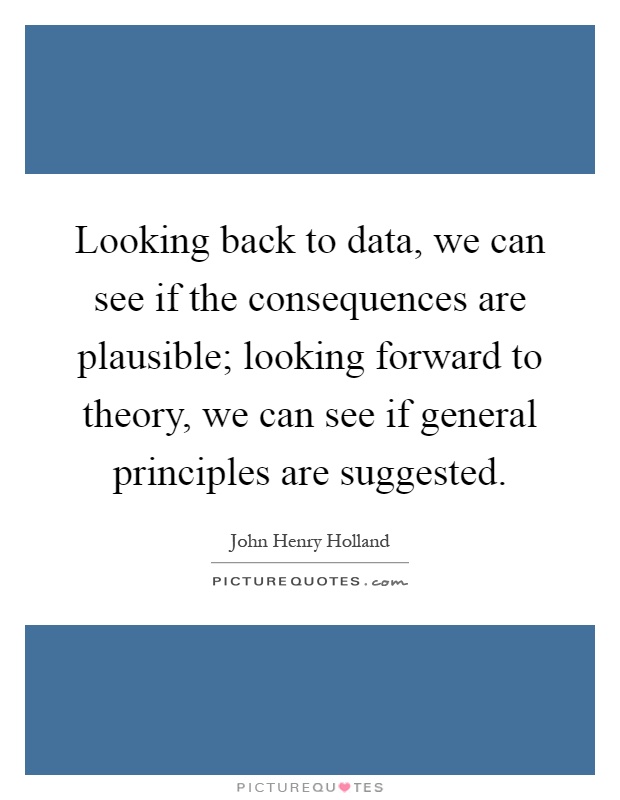 Looking back to data, we can see if the consequences are plausible; looking forward to theory, we can see if general principles are suggested Picture Quote #1