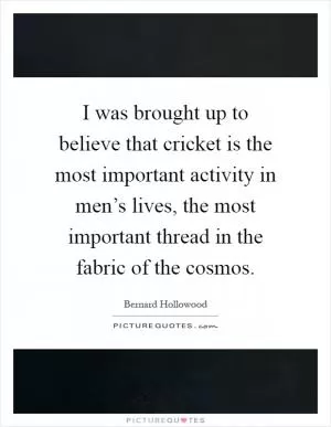 I was brought up to believe that cricket is the most important activity in men’s lives, the most important thread in the fabric of the cosmos Picture Quote #1