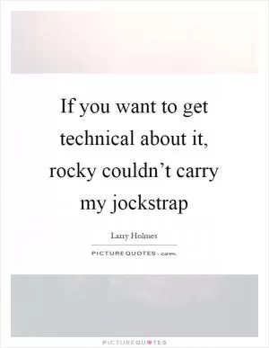 If you want to get technical about it, rocky couldn’t carry my jockstrap Picture Quote #1