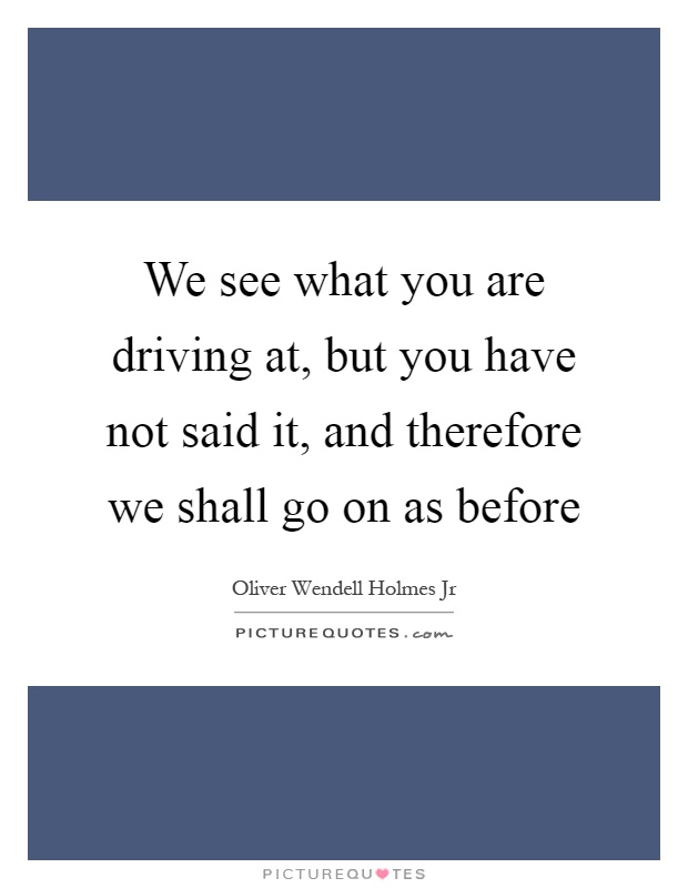 We see what you are driving at, but you have not said it, and therefore we shall go on as before Picture Quote #1