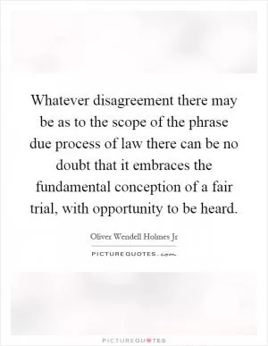 Whatever disagreement there may be as to the scope of the phrase due process of law there can be no doubt that it embraces the fundamental conception of a fair trial, with opportunity to be heard Picture Quote #1